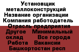 Установщик металлоконструкций › Название организации ­ Компания-работодатель › Отрасль предприятия ­ Другое › Минимальный оклад ­ 1 - Все города Работа » Вакансии   . Башкортостан респ.,Баймакский р-н